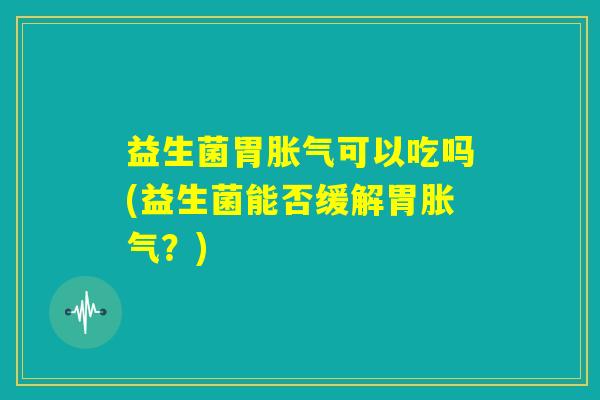 益生菌胃胀气可以吃吗(益生菌能否缓解胃胀气？)