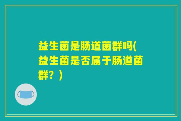 益生菌是肠道菌群吗(益生菌是否属于肠道菌群？)