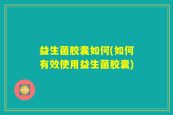 益生菌胶囊如何(如何有效使用益生菌胶囊) 益生菌胶囊如何(如何有效使用益生菌胶囊)