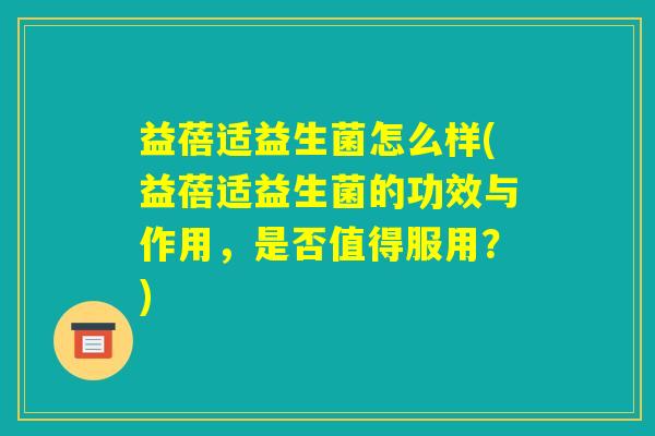 益蓓适益生菌怎么样(益蓓适益生菌的功效与作用，是否值得服用？)