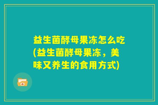 益生菌酵母果冻怎么吃(益生菌酵母果冻，美味又养生的食用方式)