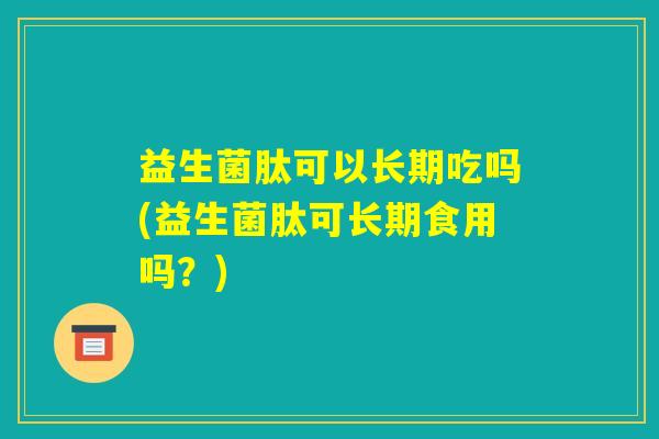 益生菌肽可以长期吃吗(益生菌肽可长期食用吗？)