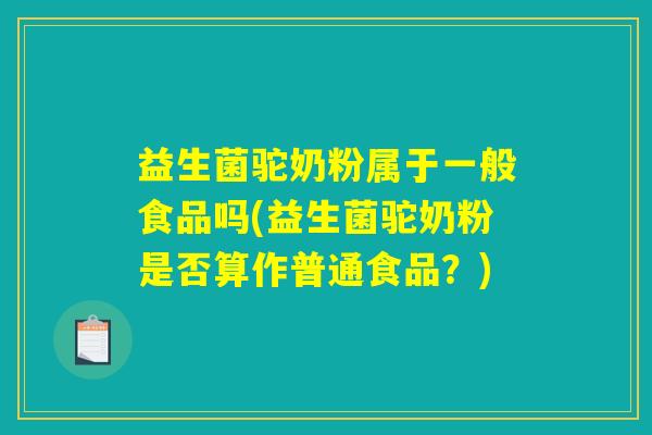 益生菌驼奶粉属于一般食品吗(益生菌驼奶粉是否算作普通食品？)