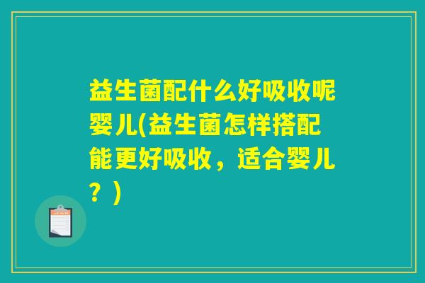 益生菌配什么好吸收呢婴儿(益生菌怎样搭配能更好吸收，适合婴儿？)
