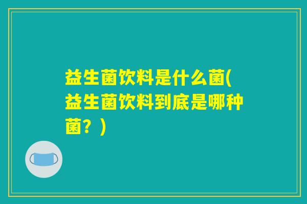 益生菌饮料是什么菌(益生菌饮料到底是哪种菌?) 益生菌饮料是什么菌(益生菌饮料到底是哪种菌?)