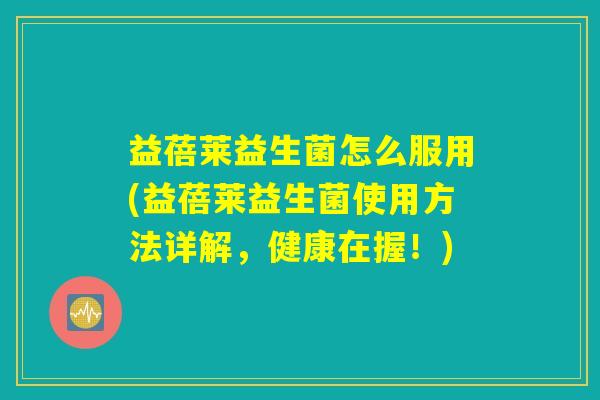 益蓓莱益生菌怎么服用(益蓓莱益生菌使用方法详解，健康在握！)