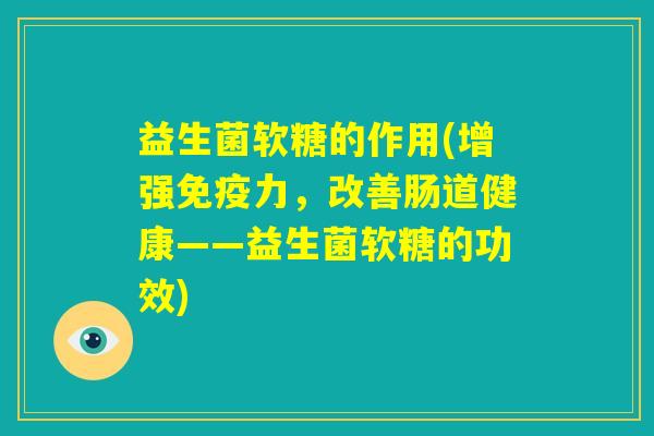 益生菌软糖的作用(增强免疫力，改善肠道健康——益生菌软糖的功效)
