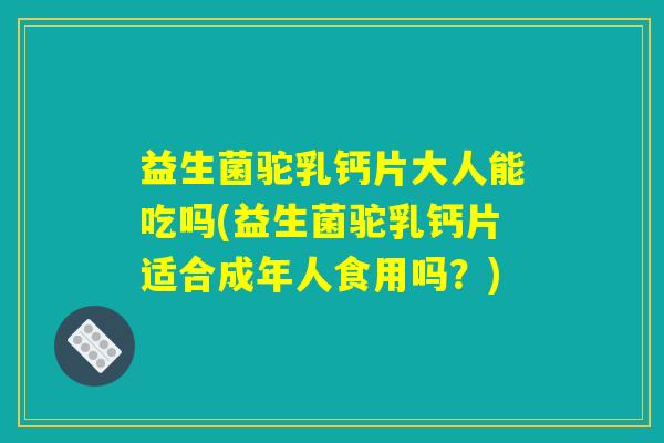 益生菌驼乳钙片大人能吃吗(益生菌驼乳钙片适合成年人食用吗？)