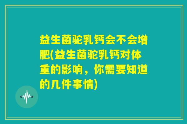 益生菌驼乳钙会不会增肥(益生菌驼乳钙对体重的影响，你需要知道的几件事情)