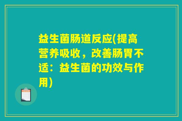 益生菌肠道反应(提高营养吸收，改善肠胃不适：益生菌的功效与作用)