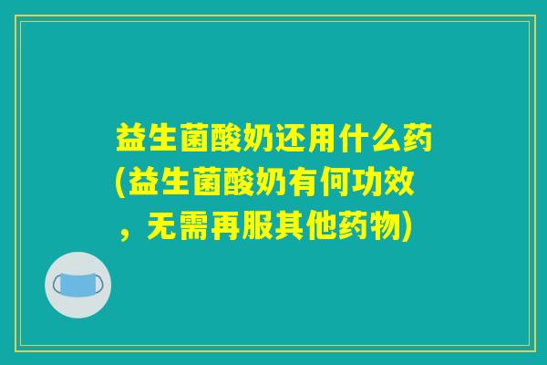 益生菌酸奶还用什么药(益生菌酸奶有何功效，无需再服其他药物)
