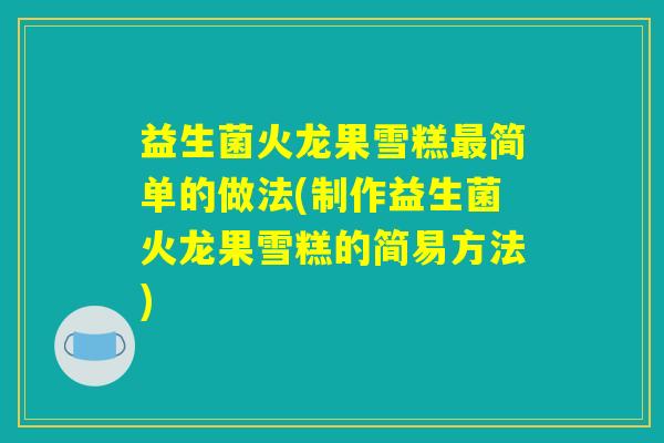 益生菌火龙果雪糕最简单的做法(制作益生菌火龙果雪糕的简易方法)