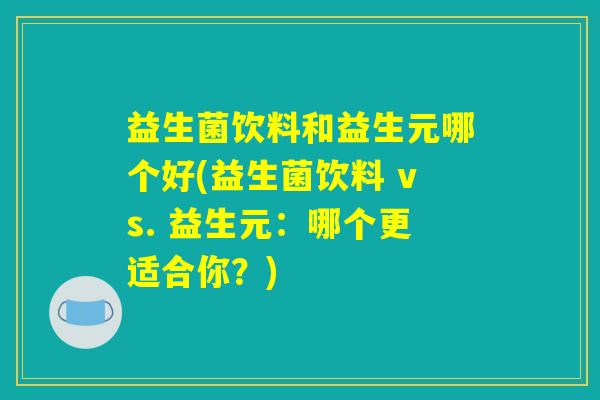 益生菌饮料和益生元哪个好(益生菌饮料 vs. 益生元：哪个更适合你？)