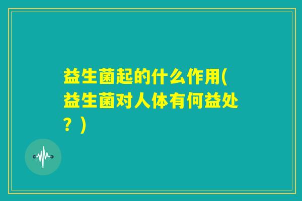 益生菌起的什么作用(益生菌对人体有何益处？)