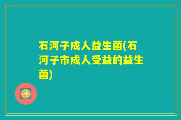 石河子成人益生菌(石河子市成人受益的益生菌)