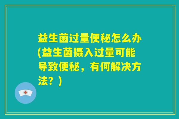 益生菌过量便秘怎么办(益生菌摄入过量可能导致便秘，有何解决方法？)