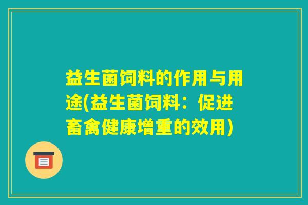益生菌饲料的作用与用途(益生菌饲料：促进畜禽健康增重的效用)