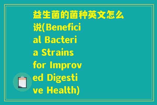 益生菌的菌种英文怎么说(Beneficial Bacteria Strains for Improved Digestive Health)