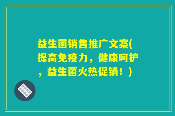 益生菌销售推广文案(提高免疫力,健康呵护,益生菌火热促销!) 益生菌销售推广文案(提高免疫力,健康呵护,益生菌火热促销!)