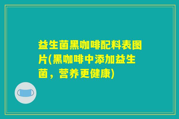益生菌黑咖啡配料表图片(黑咖啡中添加益生菌，营养更健康)