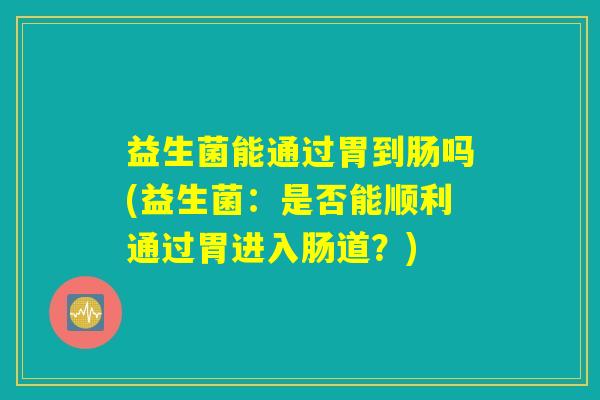 益生菌能通过胃到肠吗(益生菌：是否能顺利通过胃进入肠道？)