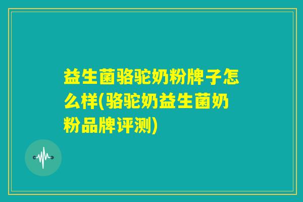 益生菌骆驼奶粉牌子怎么样(骆驼奶益生菌奶粉品牌评测)