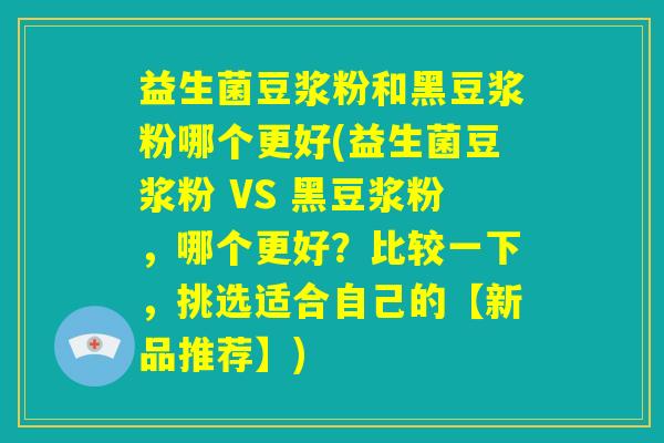 益生菌豆浆粉和黑豆浆粉哪个更好(益生菌豆浆粉 VS 黑豆浆粉，哪个更好？比较一下，挑选适合自己的【新品推荐】)