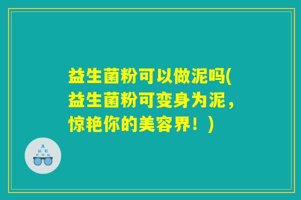 益生菌粉可以做泥吗(益生菌粉可变身为泥，惊艳你的美容界！)