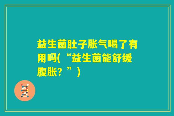 益生菌肚子胀气喝了有用吗(“益生菌能舒缓腹胀？”)