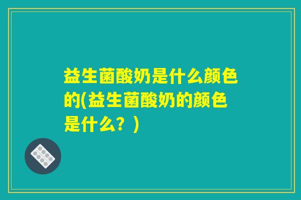 益生菌酸奶是什么颜色的(益生菌酸奶的颜色是什么？)