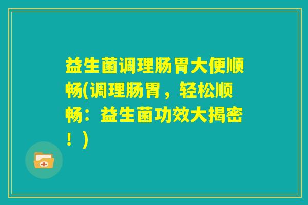 益生菌调理肠胃大便顺畅(调理肠胃，轻松顺畅：益生菌功效大揭密！)