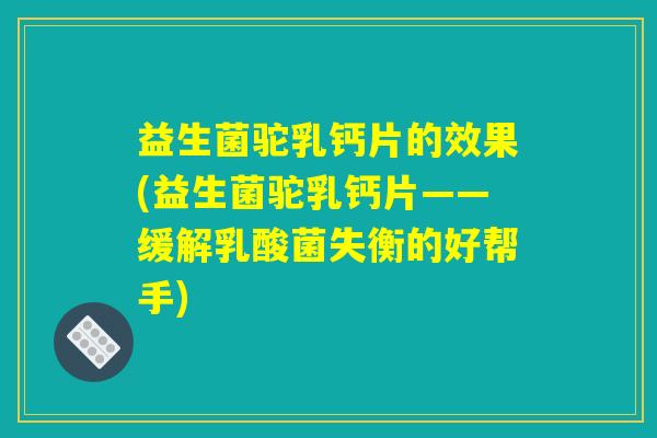 益生菌驼乳钙片的效果(益生菌驼乳钙片——缓解乳酸菌失衡的好帮手)