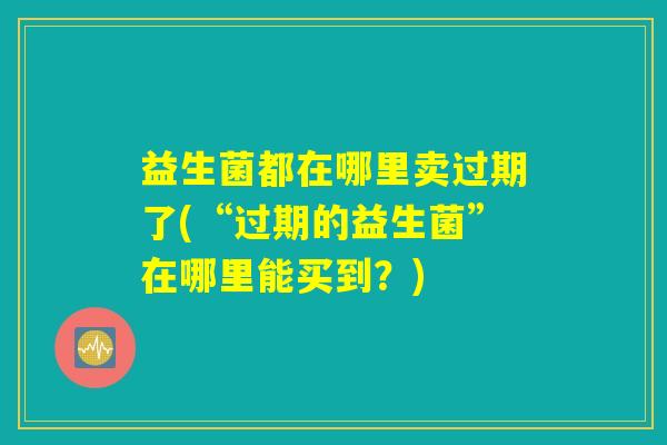 益生菌都在哪里卖过期了(“过期的益生菌”在哪里能买到？)