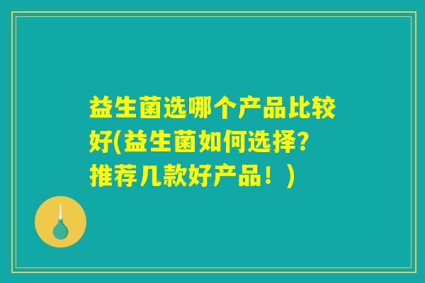 益生菌选哪个产品比较好(益生菌如何选择？推荐几款好产品！)