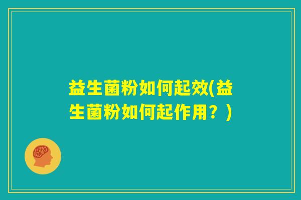 益生菌粉如何起效(益生菌粉如何起作用?) 益生菌粉如何起效(益生菌粉如何起作用?)