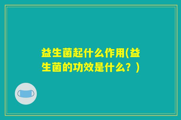 益生菌起什么作用(益生菌的功效是什么？)