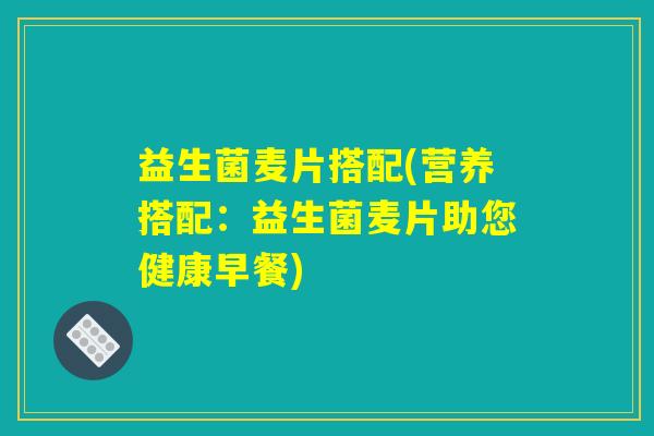 益生菌麦片搭配(营养搭配：益生菌麦片助您健康早餐)
