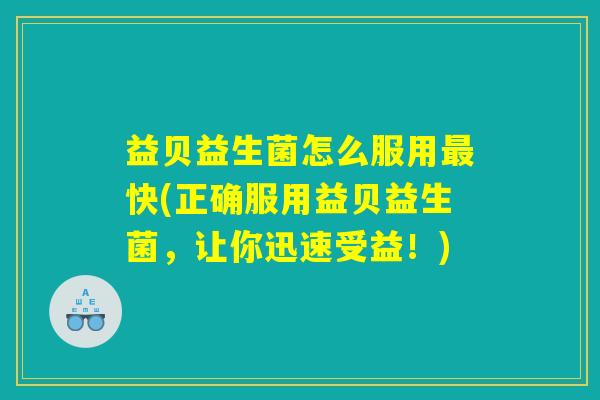 益贝益生菌怎么服用最快(正确服用益贝益生菌，让你迅速受益！)