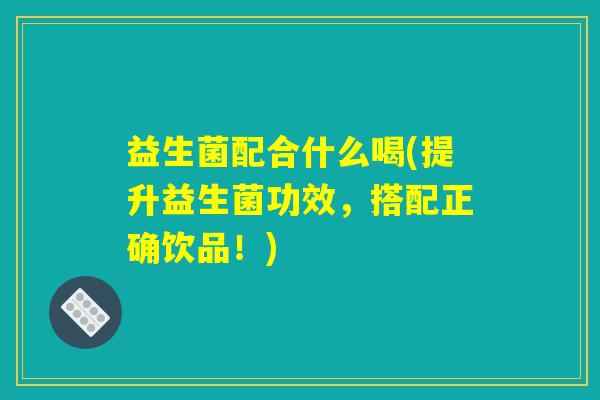 益生菌配合什么喝(提升益生菌功效，搭配正确饮品！)