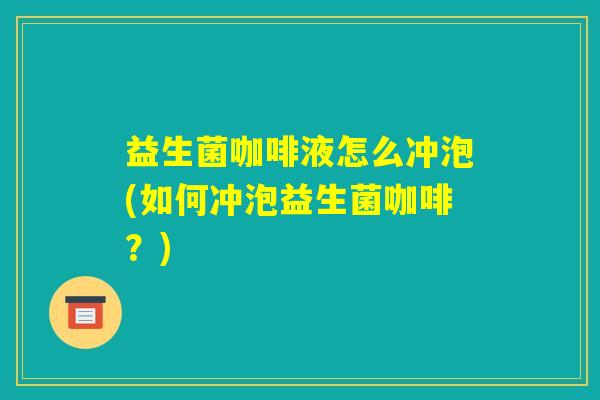 益生菌咖啡液怎么冲泡(如何冲泡益生菌咖啡？)