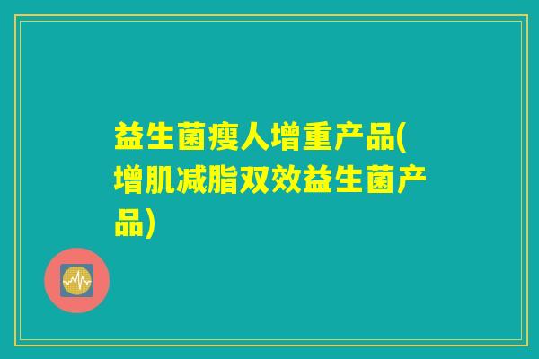 益生菌瘦人增重产品(增肌减脂双效益生菌产品)