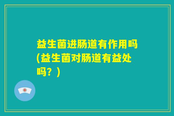 益生菌进肠道有作用吗(益生菌对肠道有益处吗？)