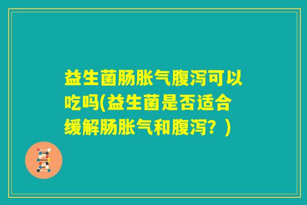 益生菌肠胀气腹泻可以吃吗(益生菌是否适合缓解肠胀气和腹泻?) 益生菌肠胀气腹泻可以吃吗(益生菌是否适合缓解肠胀气和腹泻?)