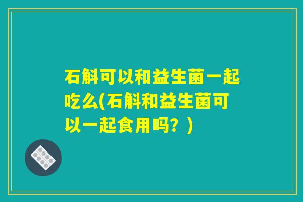 石斛可以和益生菌一起吃么(石斛和益生菌可以一起食用吗?) 石斛可以和益生菌一起吃么(石斛和益生菌可以一起食用吗?)