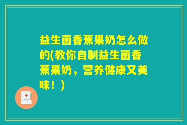 益生菌香蕉果奶怎么做的(教你自制益生菌香蕉果奶,营养健康又美味!) 益生菌香蕉果奶怎么做的(教你自制益生菌香蕉果奶,营养健康又美味!)