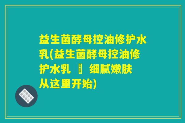 益生菌酵母控油修护水乳(益生菌酵母控油修护水乳 – 细腻嫩肤从这里开始) 益生菌酵母控油修护水乳(益生菌酵母控油修护水乳 – 细腻嫩肤从这里开始)