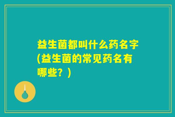 益生菌都叫什么药名字(益生菌的常见药名有哪些?) 益生菌都叫什么药名字(益生菌的常见药名有哪些?)