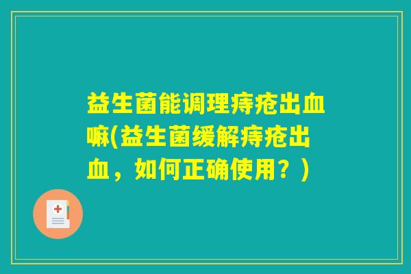 益生菌能调理痔疮出血嘛(益生菌缓解痔疮出血,如何正确使用?) 益生菌能调理痔疮出血嘛(益生菌缓解痔疮出血,如何正确使用?)