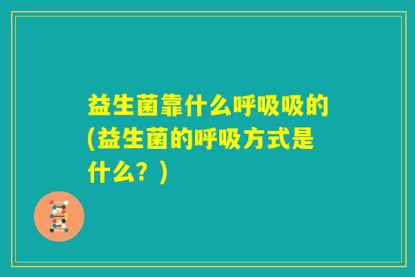 益生菌靠什么呼吸吸的(益生菌的呼吸方式是什么?) 益生菌靠什么呼吸吸的(益生菌的呼吸方式是什么?)