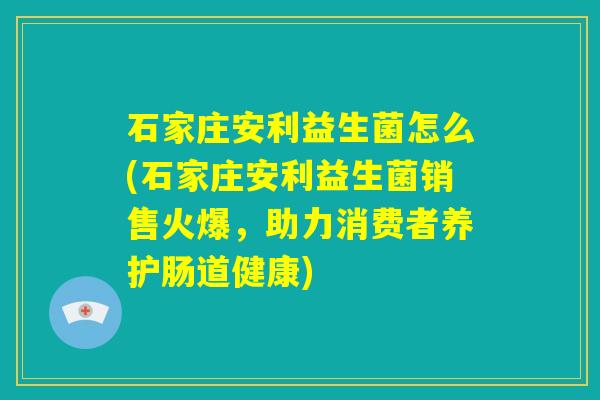 石家庄安利益生菌怎么(石家庄安利益生菌销售火爆,助力消费者养护肠道健康) 石家庄安利益生菌怎么(石家庄安利益生菌销售火爆,助力消费者养护肠道健康)